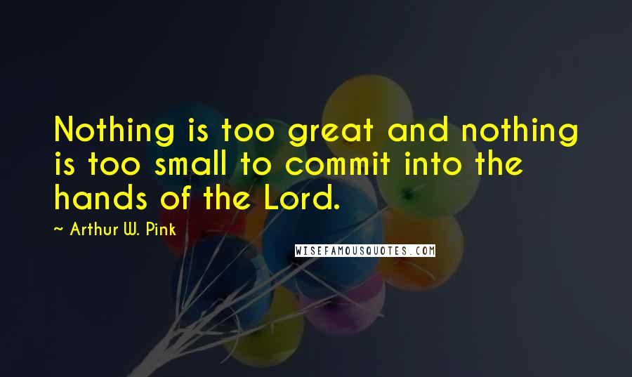 Arthur W. Pink Quotes: Nothing is too great and nothing is too small to commit into the hands of the Lord.