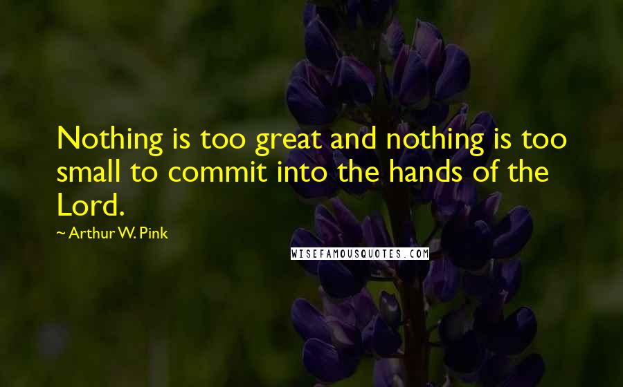 Arthur W. Pink Quotes: Nothing is too great and nothing is too small to commit into the hands of the Lord.