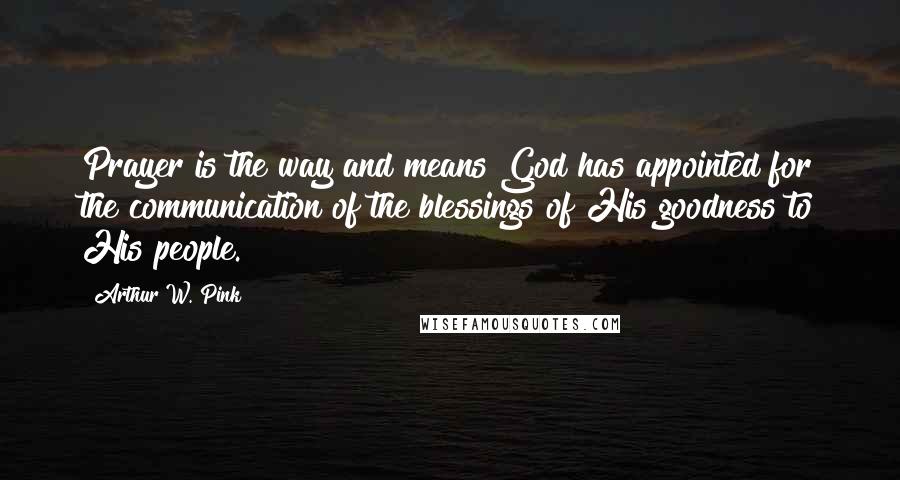 Arthur W. Pink Quotes: Prayer is the way and means God has appointed for the communication of the blessings of His goodness to His people.