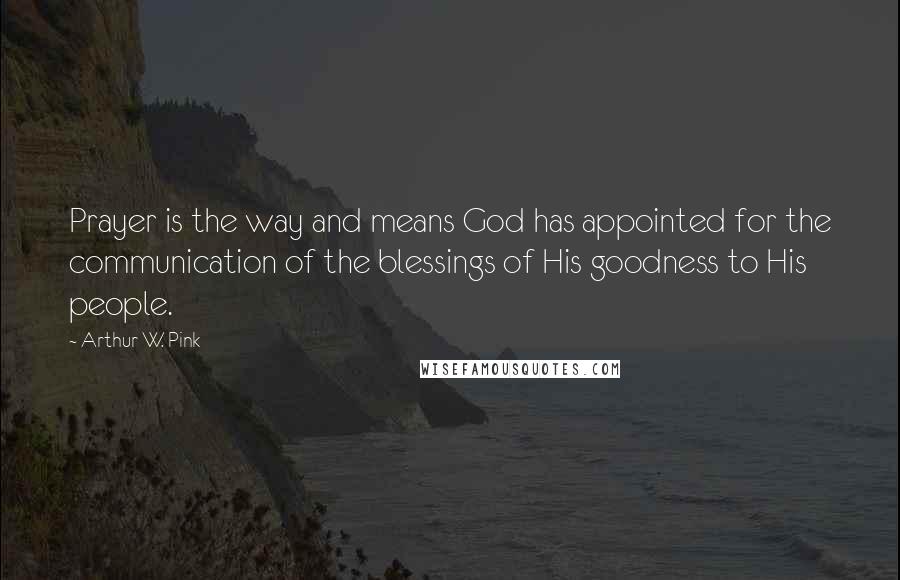 Arthur W. Pink Quotes: Prayer is the way and means God has appointed for the communication of the blessings of His goodness to His people.