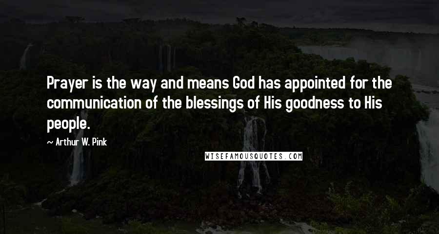 Arthur W. Pink Quotes: Prayer is the way and means God has appointed for the communication of the blessings of His goodness to His people.