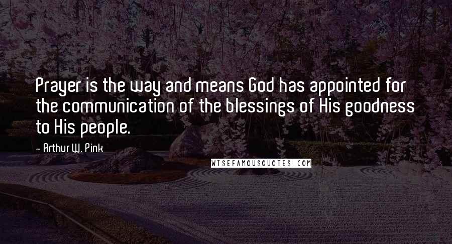Arthur W. Pink Quotes: Prayer is the way and means God has appointed for the communication of the blessings of His goodness to His people.
