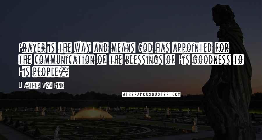 Arthur W. Pink Quotes: Prayer is the way and means God has appointed for the communication of the blessings of His goodness to His people.