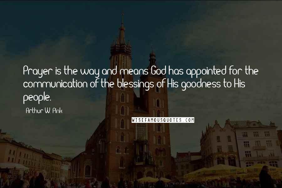 Arthur W. Pink Quotes: Prayer is the way and means God has appointed for the communication of the blessings of His goodness to His people.