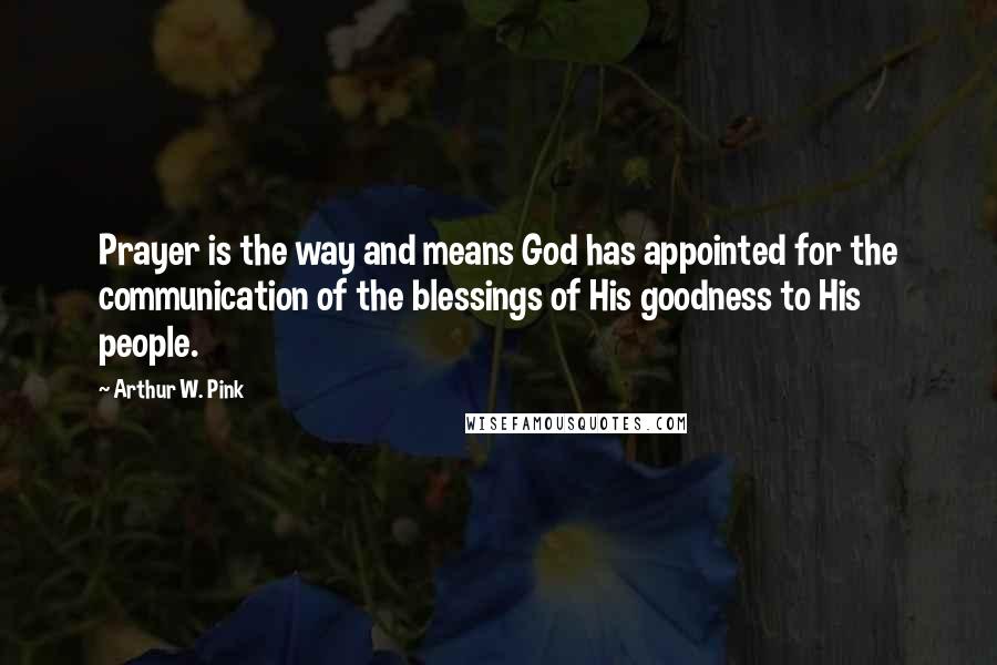 Arthur W. Pink Quotes: Prayer is the way and means God has appointed for the communication of the blessings of His goodness to His people.