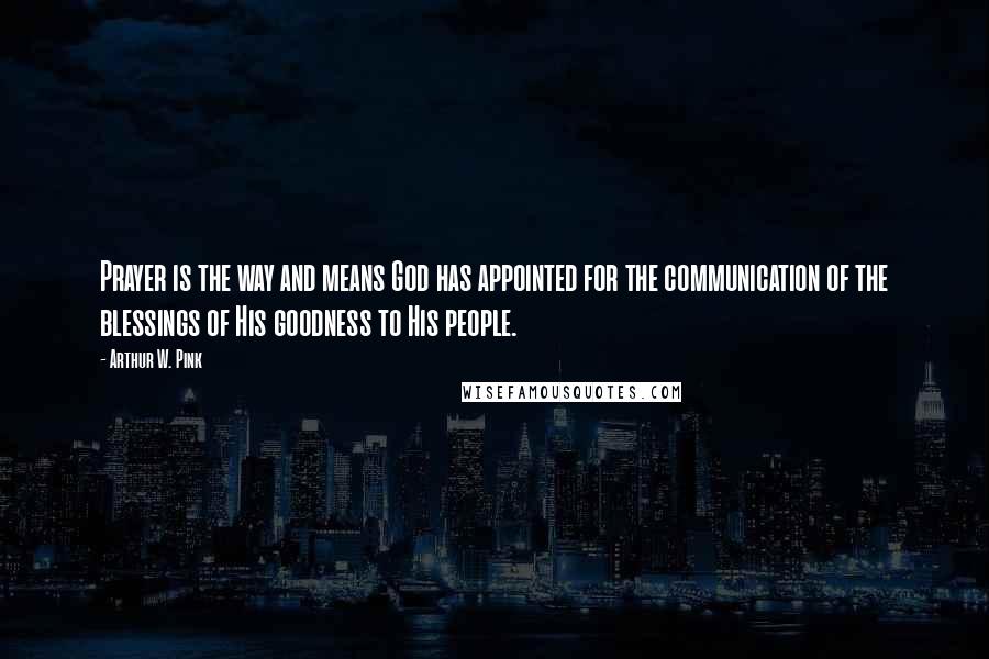 Arthur W. Pink Quotes: Prayer is the way and means God has appointed for the communication of the blessings of His goodness to His people.