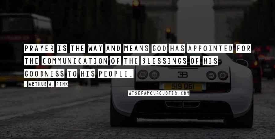 Arthur W. Pink Quotes: Prayer is the way and means God has appointed for the communication of the blessings of His goodness to His people.