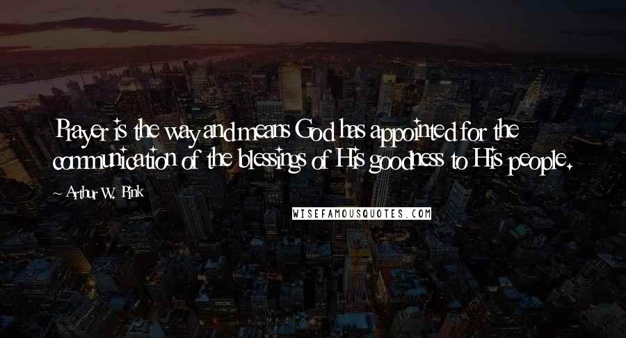 Arthur W. Pink Quotes: Prayer is the way and means God has appointed for the communication of the blessings of His goodness to His people.