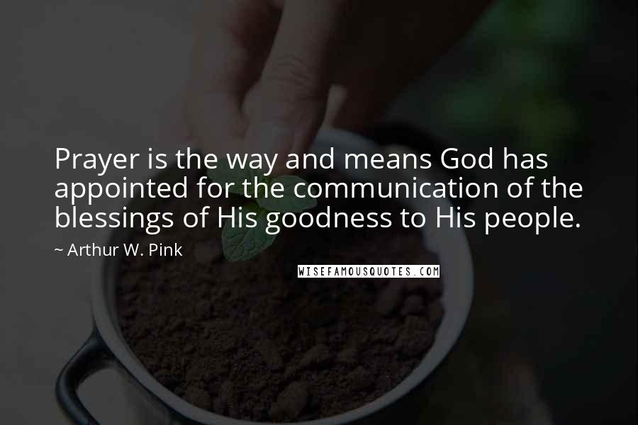 Arthur W. Pink Quotes: Prayer is the way and means God has appointed for the communication of the blessings of His goodness to His people.