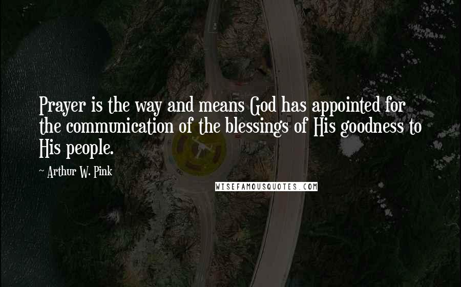 Arthur W. Pink Quotes: Prayer is the way and means God has appointed for the communication of the blessings of His goodness to His people.