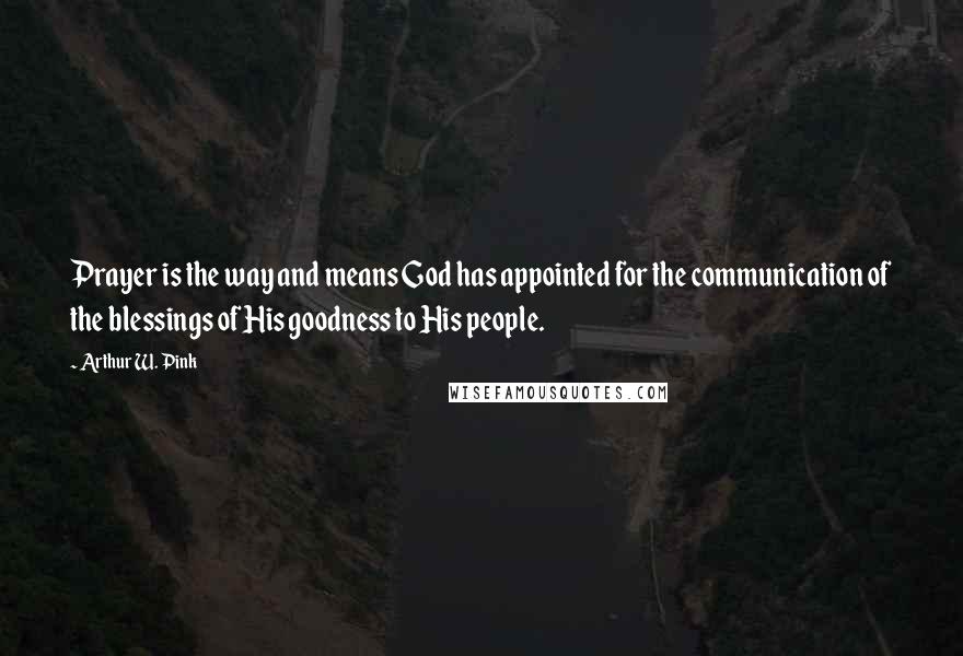 Arthur W. Pink Quotes: Prayer is the way and means God has appointed for the communication of the blessings of His goodness to His people.