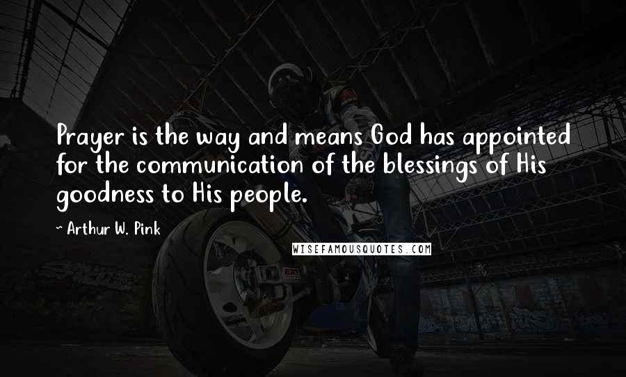Arthur W. Pink Quotes: Prayer is the way and means God has appointed for the communication of the blessings of His goodness to His people.