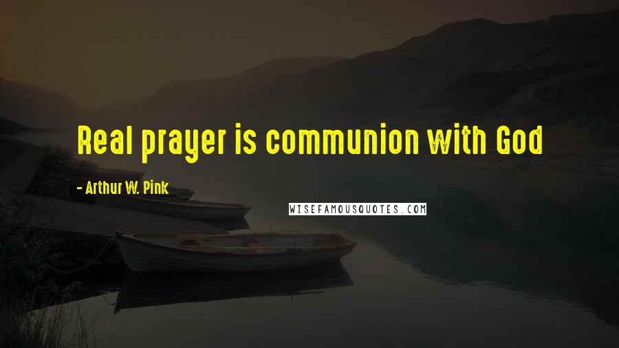 Arthur W. Pink Quotes: Real prayer is communion with God