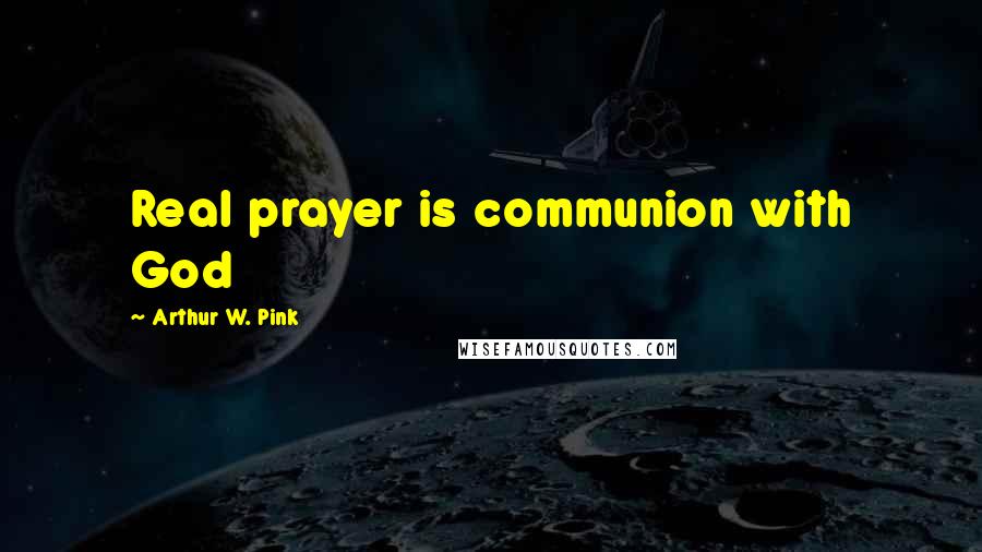 Arthur W. Pink Quotes: Real prayer is communion with God