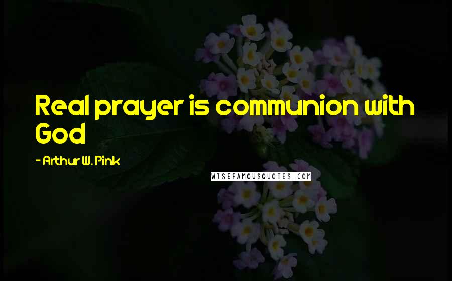 Arthur W. Pink Quotes: Real prayer is communion with God