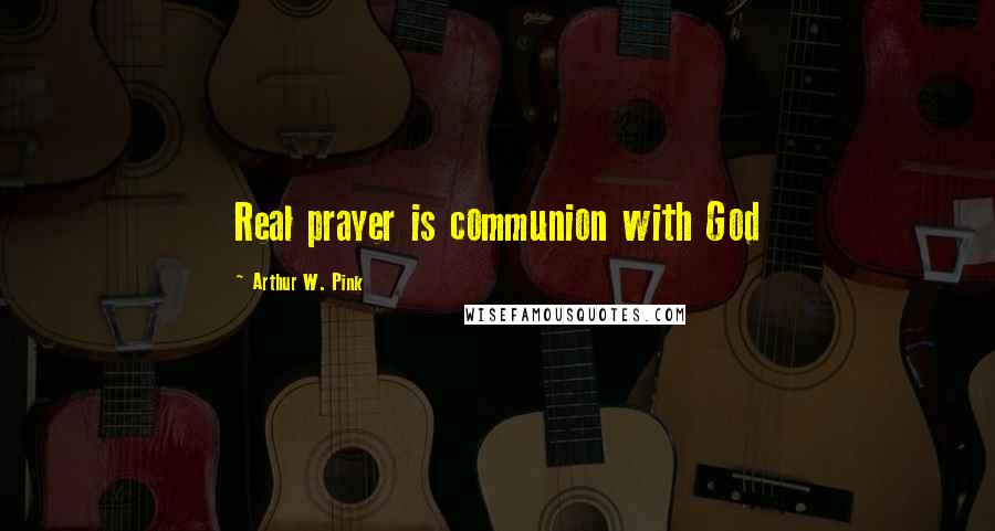 Arthur W. Pink Quotes: Real prayer is communion with God