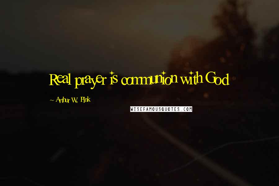 Arthur W. Pink Quotes: Real prayer is communion with God