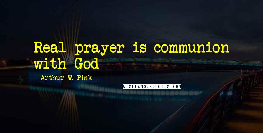 Arthur W. Pink Quotes: Real prayer is communion with God