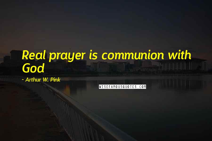 Arthur W. Pink Quotes: Real prayer is communion with God