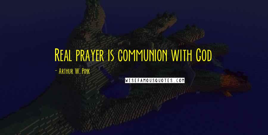 Arthur W. Pink Quotes: Real prayer is communion with God