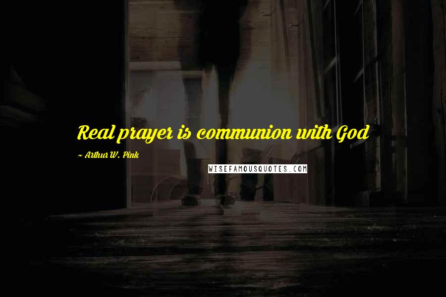 Arthur W. Pink Quotes: Real prayer is communion with God