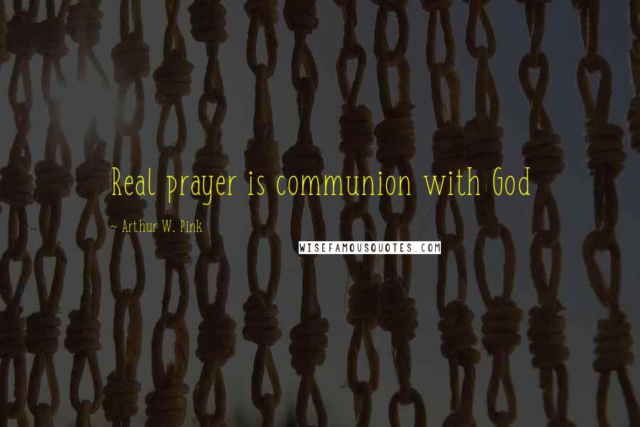 Arthur W. Pink Quotes: Real prayer is communion with God
