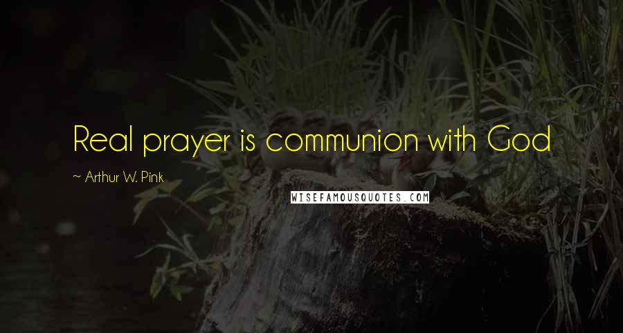 Arthur W. Pink Quotes: Real prayer is communion with God