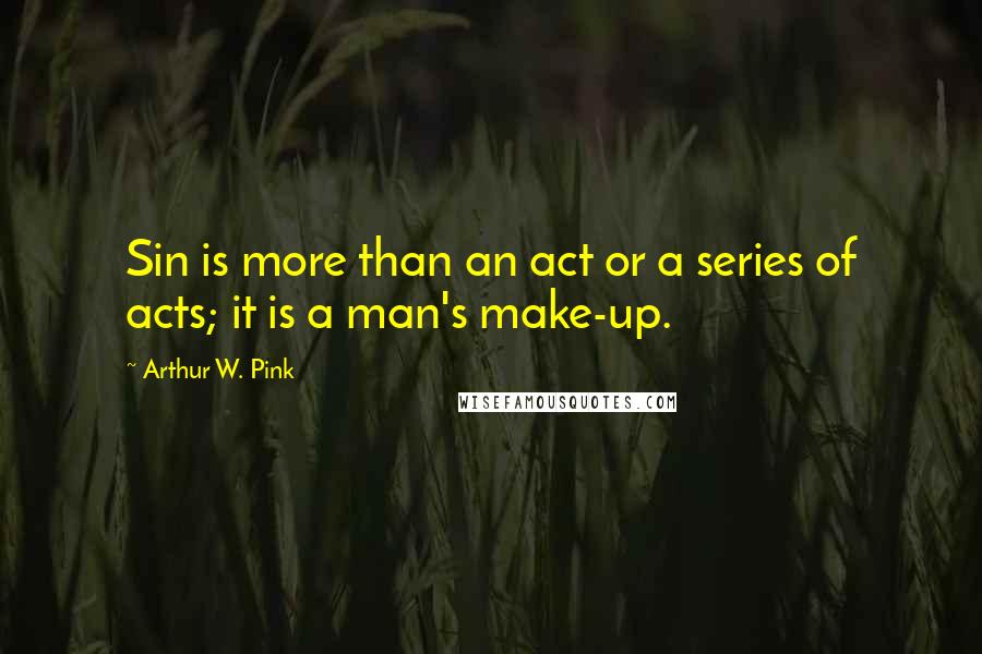 Arthur W. Pink Quotes: Sin is more than an act or a series of acts; it is a man's make-up.