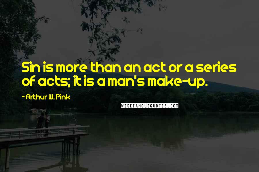 Arthur W. Pink Quotes: Sin is more than an act or a series of acts; it is a man's make-up.