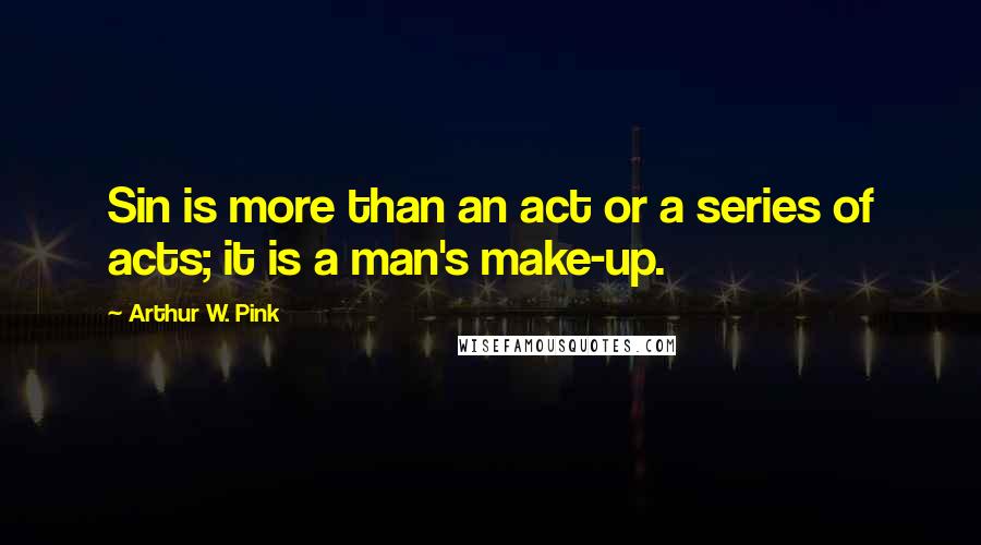 Arthur W. Pink Quotes: Sin is more than an act or a series of acts; it is a man's make-up.