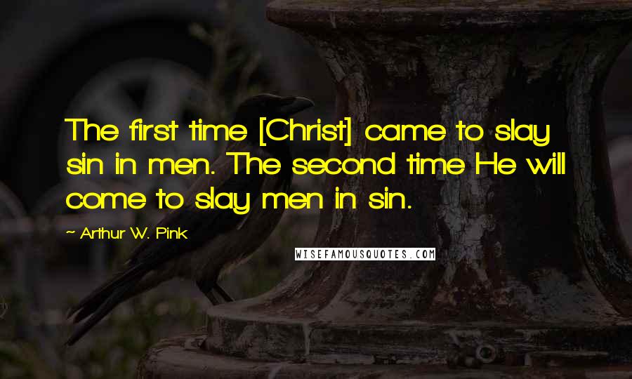 Arthur W. Pink Quotes: The first time [Christ] came to slay sin in men. The second time He will come to slay men in sin.