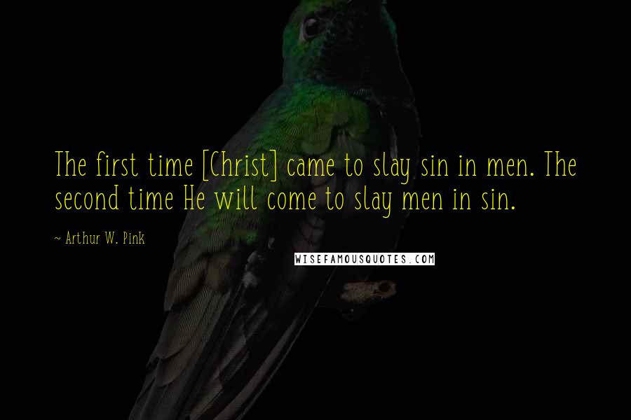 Arthur W. Pink Quotes: The first time [Christ] came to slay sin in men. The second time He will come to slay men in sin.