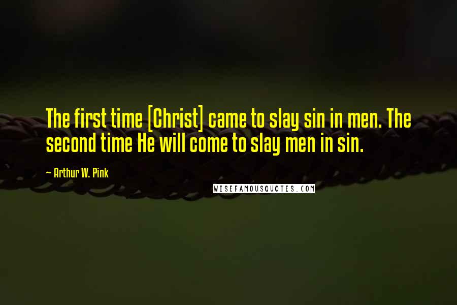 Arthur W. Pink Quotes: The first time [Christ] came to slay sin in men. The second time He will come to slay men in sin.