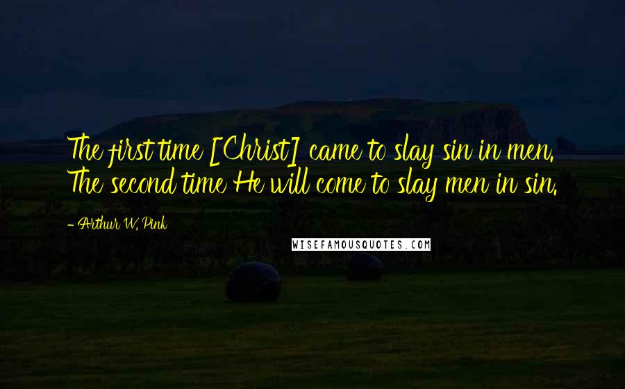 Arthur W. Pink Quotes: The first time [Christ] came to slay sin in men. The second time He will come to slay men in sin.