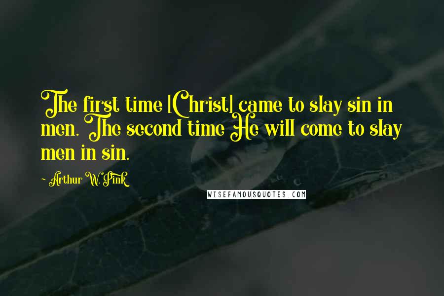 Arthur W. Pink Quotes: The first time [Christ] came to slay sin in men. The second time He will come to slay men in sin.