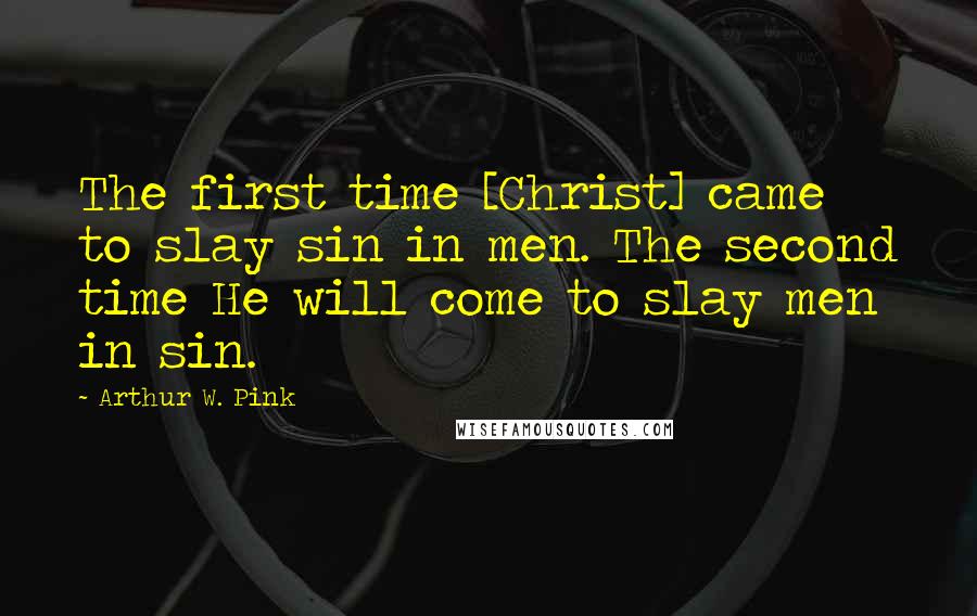 Arthur W. Pink Quotes: The first time [Christ] came to slay sin in men. The second time He will come to slay men in sin.