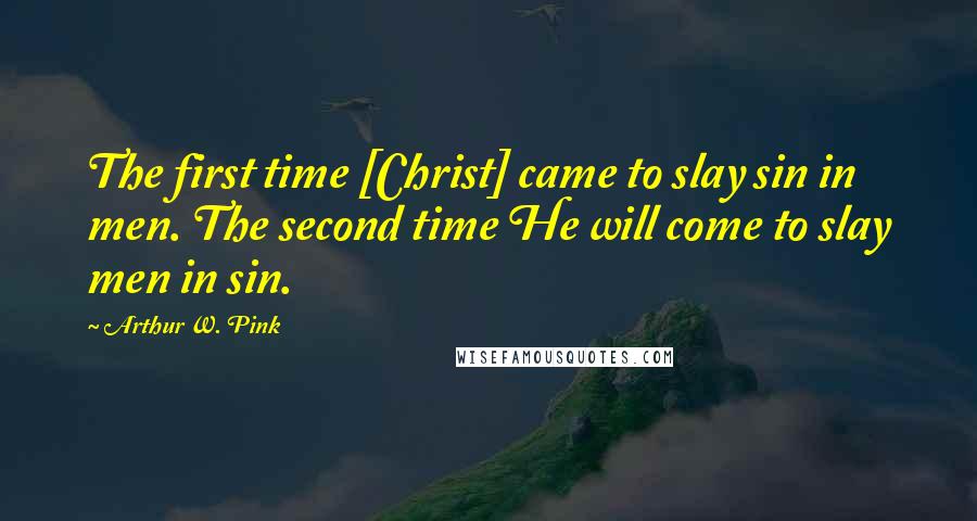 Arthur W. Pink Quotes: The first time [Christ] came to slay sin in men. The second time He will come to slay men in sin.