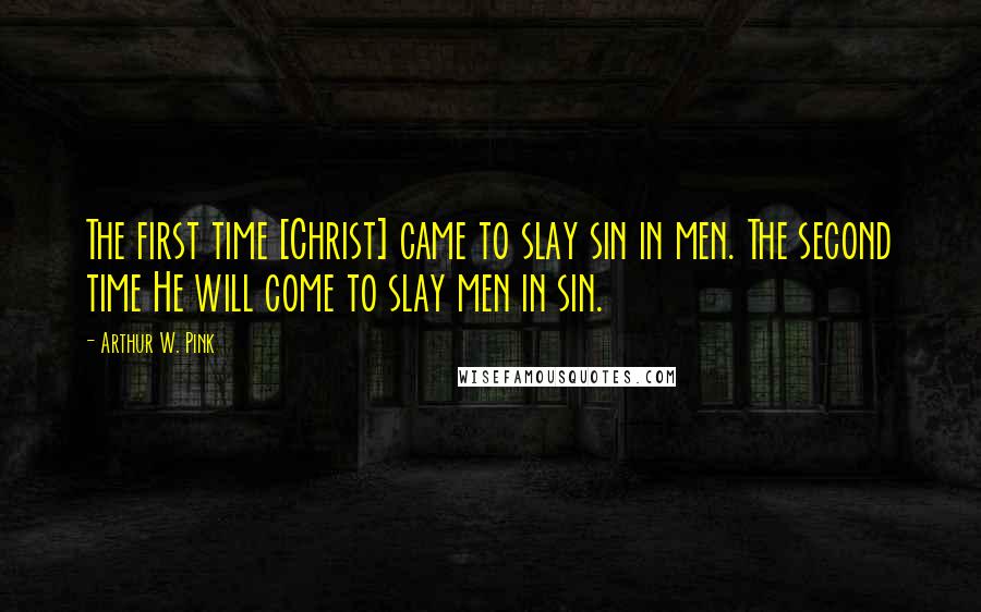 Arthur W. Pink Quotes: The first time [Christ] came to slay sin in men. The second time He will come to slay men in sin.