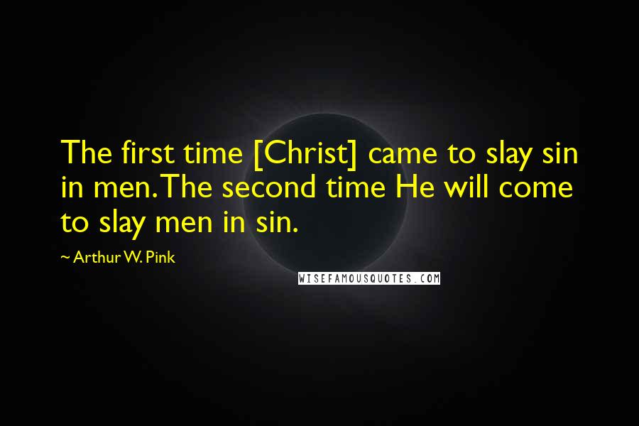 Arthur W. Pink Quotes: The first time [Christ] came to slay sin in men. The second time He will come to slay men in sin.