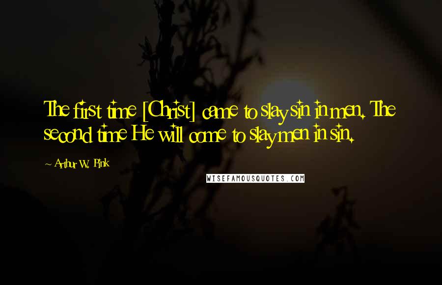 Arthur W. Pink Quotes: The first time [Christ] came to slay sin in men. The second time He will come to slay men in sin.