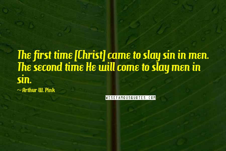 Arthur W. Pink Quotes: The first time [Christ] came to slay sin in men. The second time He will come to slay men in sin.