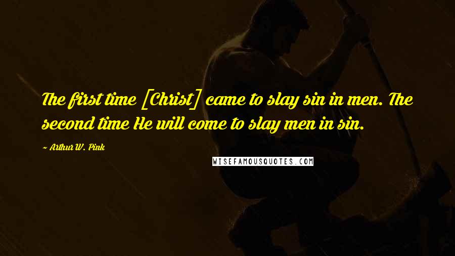 Arthur W. Pink Quotes: The first time [Christ] came to slay sin in men. The second time He will come to slay men in sin.