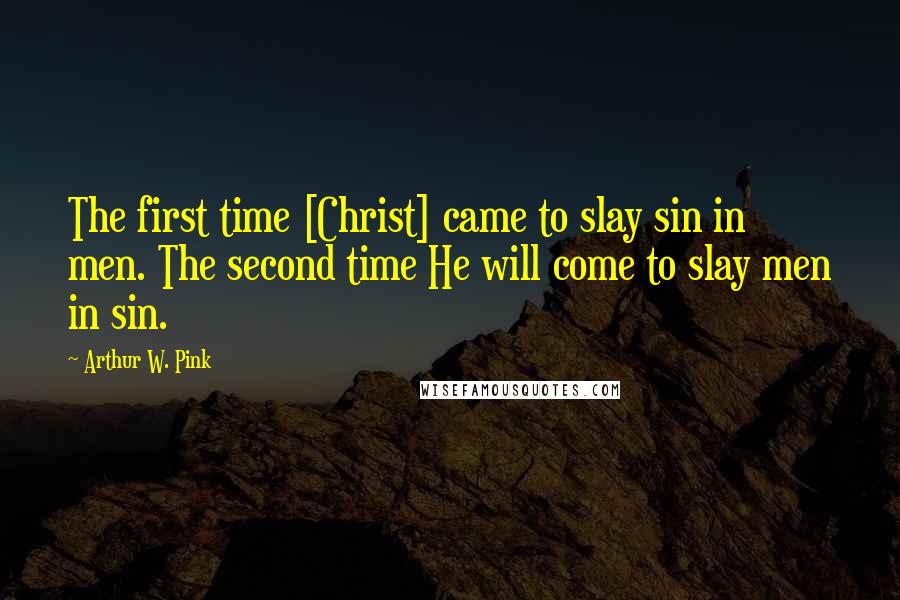 Arthur W. Pink Quotes: The first time [Christ] came to slay sin in men. The second time He will come to slay men in sin.