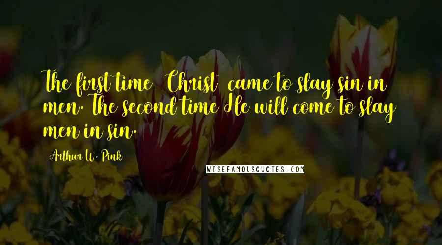 Arthur W. Pink Quotes: The first time [Christ] came to slay sin in men. The second time He will come to slay men in sin.