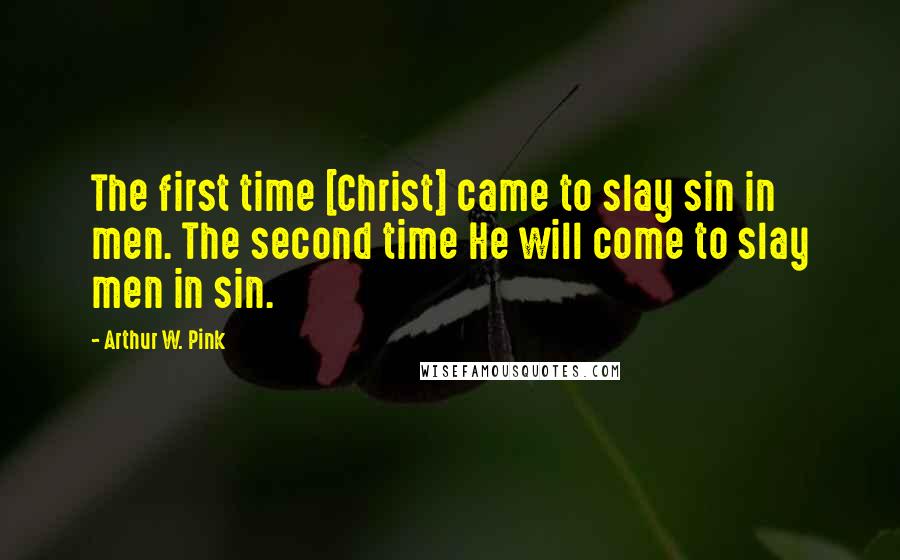Arthur W. Pink Quotes: The first time [Christ] came to slay sin in men. The second time He will come to slay men in sin.