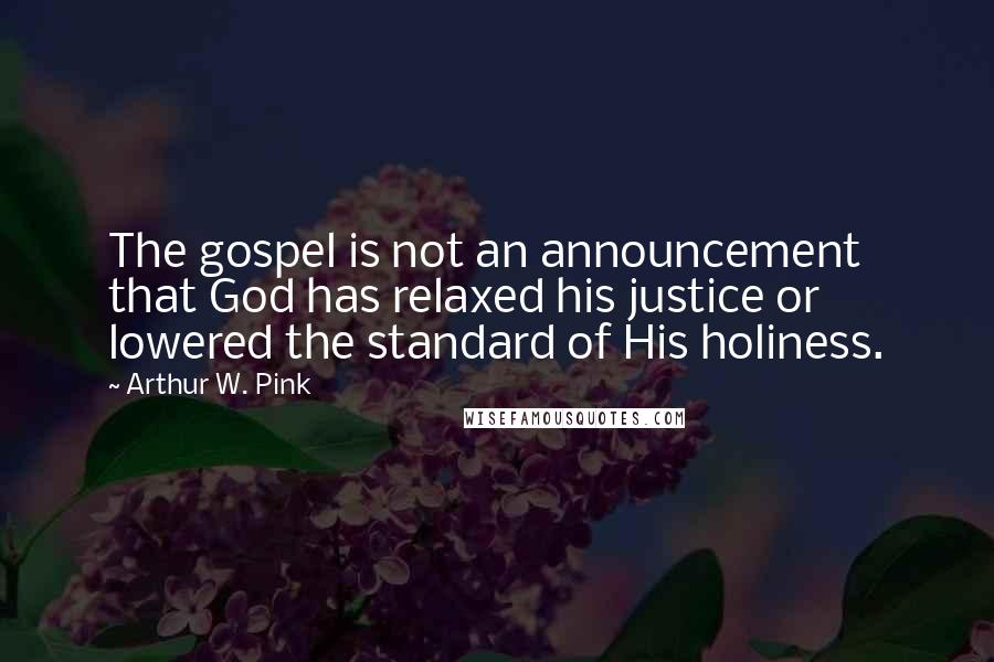 Arthur W. Pink Quotes: The gospel is not an announcement that God has relaxed his justice or lowered the standard of His holiness.