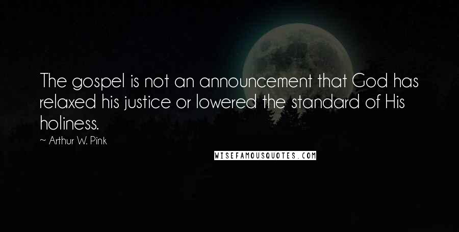 Arthur W. Pink Quotes: The gospel is not an announcement that God has relaxed his justice or lowered the standard of His holiness.