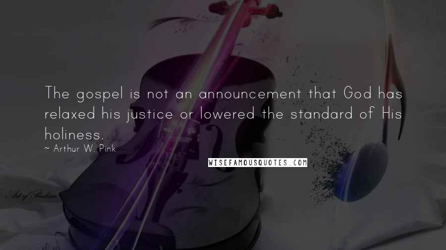 Arthur W. Pink Quotes: The gospel is not an announcement that God has relaxed his justice or lowered the standard of His holiness.