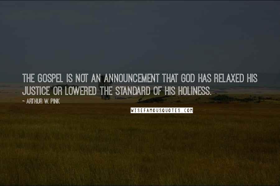 Arthur W. Pink Quotes: The gospel is not an announcement that God has relaxed his justice or lowered the standard of His holiness.