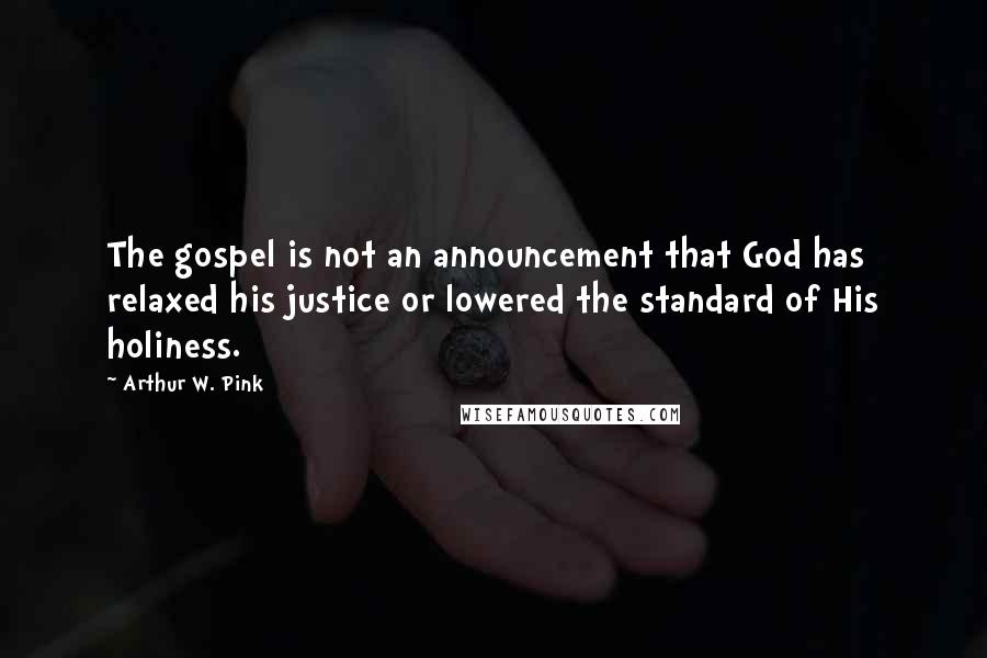 Arthur W. Pink Quotes: The gospel is not an announcement that God has relaxed his justice or lowered the standard of His holiness.